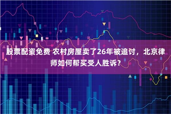 股票配资免费 农村房屋卖了26年被追讨，北京律师如何帮买受人胜诉？