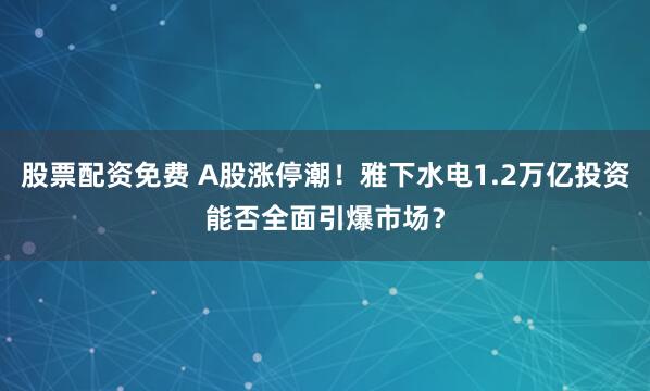 股票配资免费 A股涨停潮！雅下水电1.2万亿投资能否全面引爆市场？