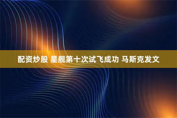 配资炒股 星舰第十次试飞成功 马斯克发文