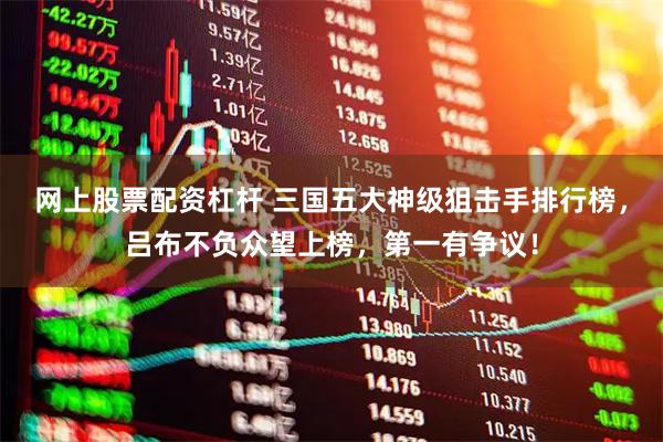 网上股票配资杠杆 三国五大神级狙击手排行榜，吕布不负众望上榜，第一有争议！