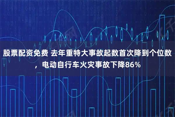 股票配资免费 去年重特大事故起数首次降到个位数，电动自行车火灾事故下降86%