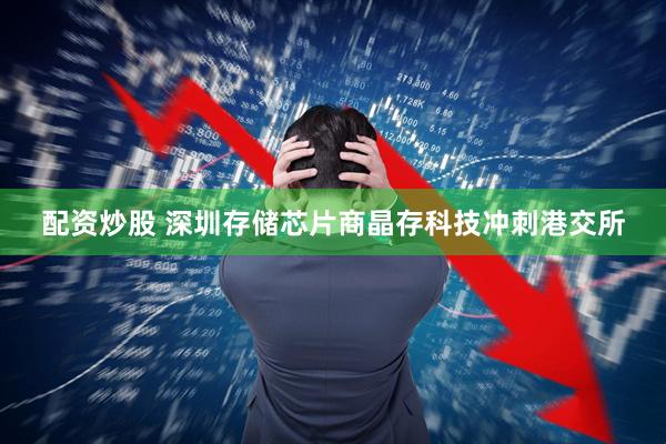 配资炒股 深圳存储芯片商晶存科技冲刺港交所