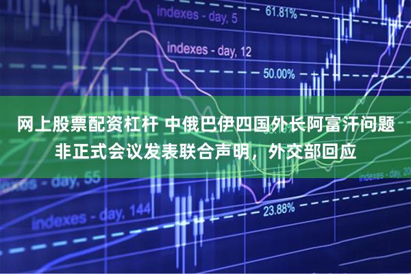 网上股票配资杠杆 中俄巴伊四国外长阿富汗问题非正式会议发表联合声明，外交部回应