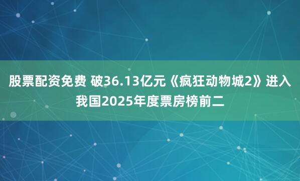 股票配资免费 破36.13亿元《疯狂动物城2》进入我国2025年度票房榜前二