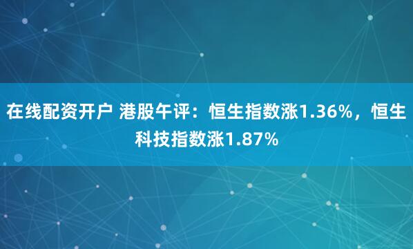 在线配资开户 港股午评：恒生指数涨1.36%，恒生科技指数涨1.87%