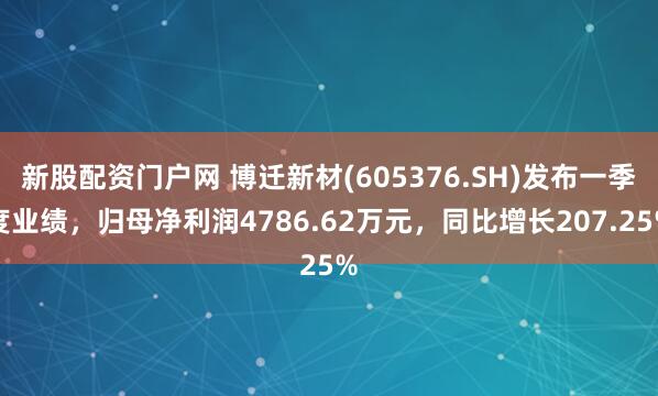 新股配资门户网 博迁新材(605376.SH)发布一季度业绩，归母净利润4786.62万元，同比增长207.25%