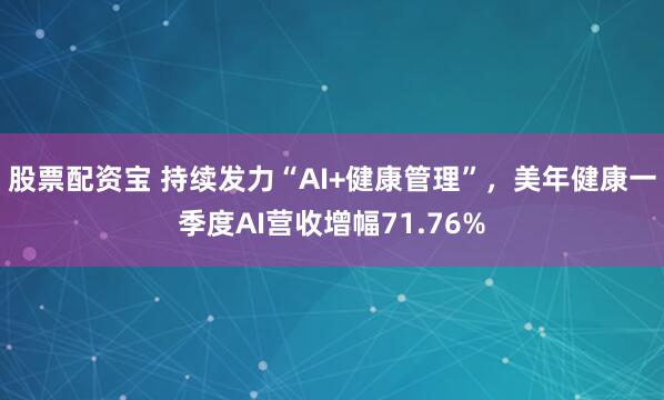 股票配资宝 持续发力“AI+健康管理”，美年健康一季度AI营收增幅71.76%