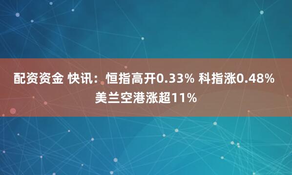 配资资金 快讯：恒指高开0.33% 科指涨0.48% 美兰空港涨超11%