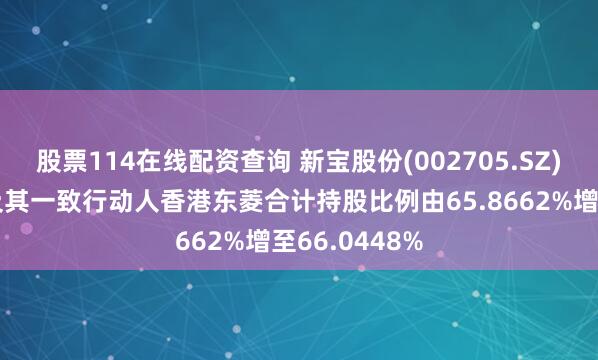 股票114在线配资查询 新宝股份(002705.SZ)：东菱集团及其一致行动人香港东菱合计持股比例由65.8662%增至66.0448%