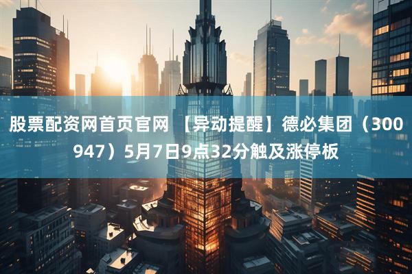 股票配资网首页官网 【异动提醒】德必集团（300947）5月7日9点32分触及涨停板