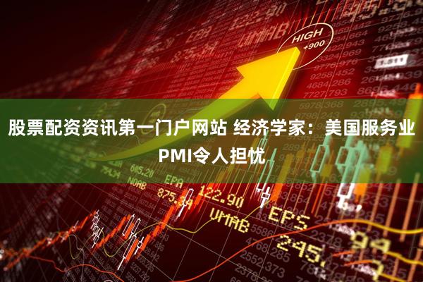 股票配资资讯第一门户网站 经济学家：美国服务业PMI令人担忧