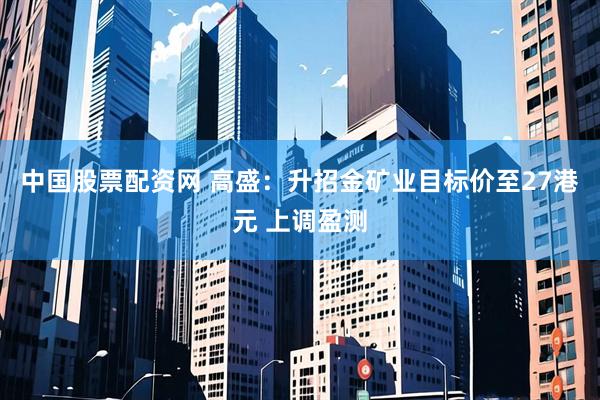 中国股票配资网 高盛：升招金矿业目标价至27港元 上调盈测