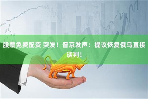 股票免费配资 突发！普京发声：提议恢复俄乌直接谈判！