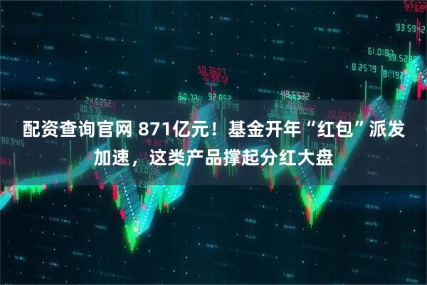 配资查询官网 871亿元！基金开年“红包”派发加速，这类产品撑起分红大盘