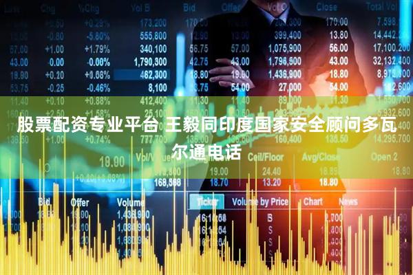 股票配资专业平台 王毅同印度国家安全顾问多瓦尔通电话