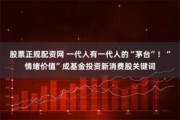 股票正规配资网 一代人有一代人的“茅台”！“情绪价值”成基金投资新消费股关键词