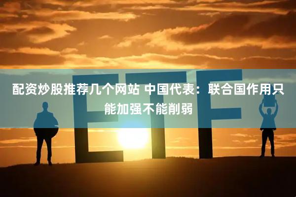 配资炒股推荐几个网站 中国代表：联合国作用只能加强不能削弱