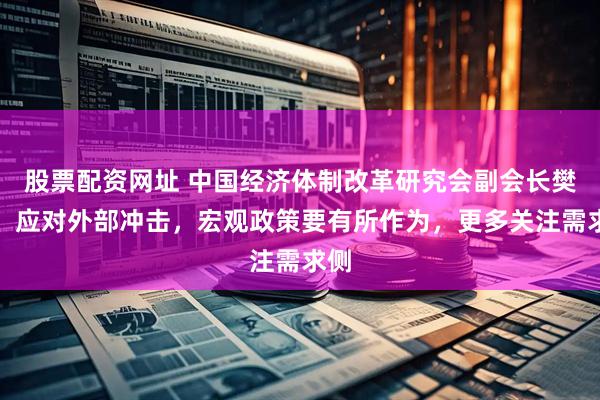 股票配资网址 中国经济体制改革研究会副会长樊纲：应对外部冲击，宏观政策要有所作为，更多关注需求侧