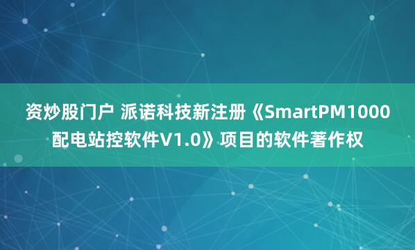 资炒股门户 派诺科技新注册《SmartPM1000配电站控软件V1.0》项目的软件著作权