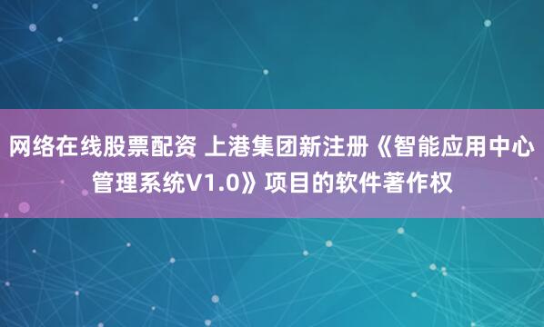 网络在线股票配资 上港集团新注册《智能应用中心管理系统V1.0》项目的软件著作权