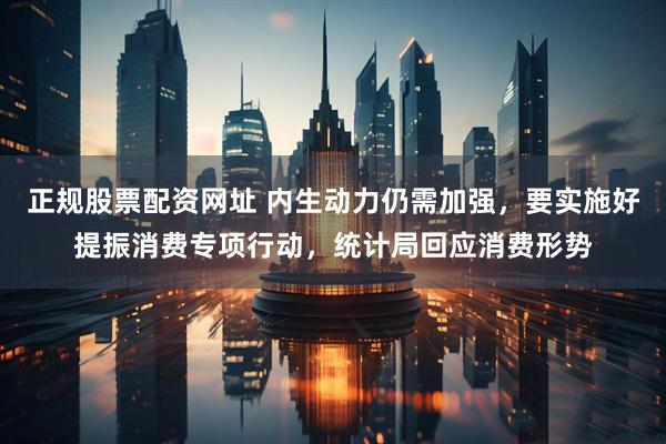 正规股票配资网址 内生动力仍需加强，要实施好提振消费专项行动，统计局回应消费形势