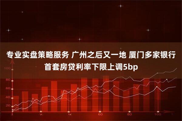 专业实盘策略服务 广州之后又一地 厦门多家银行首套房贷利率下限上调5bp