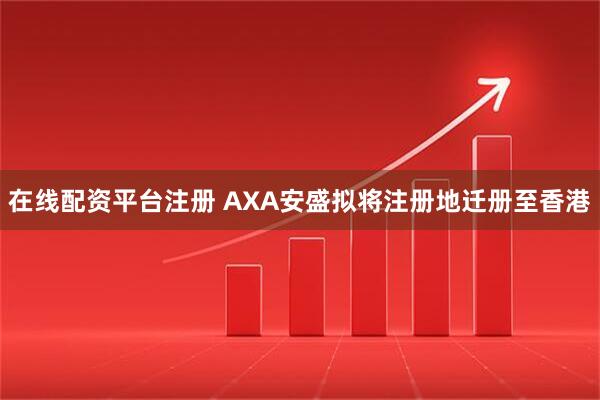 在线配资平台注册 AXA安盛拟将注册地迁册至香港