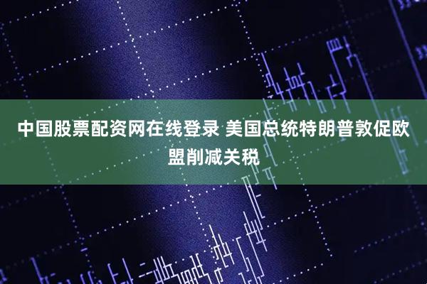 中国股票配资网在线登录 美国总统特朗普敦促欧盟削减关税
