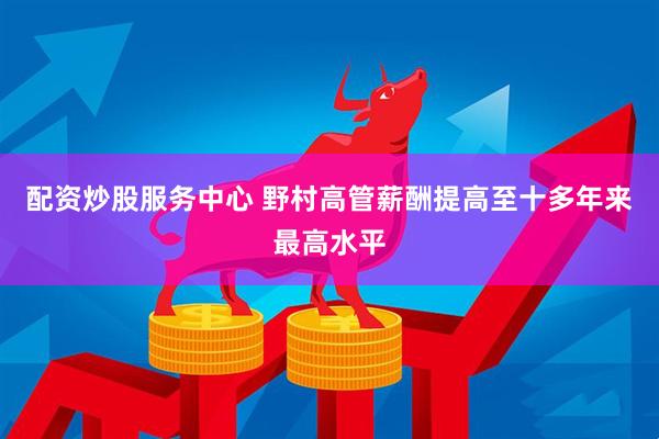 配资炒股服务中心 野村高管薪酬提高至十多年来最高水平