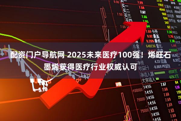 配资门户导航网 2025未来医疗100强！烯旺石墨烯获得医疗行业权威认可