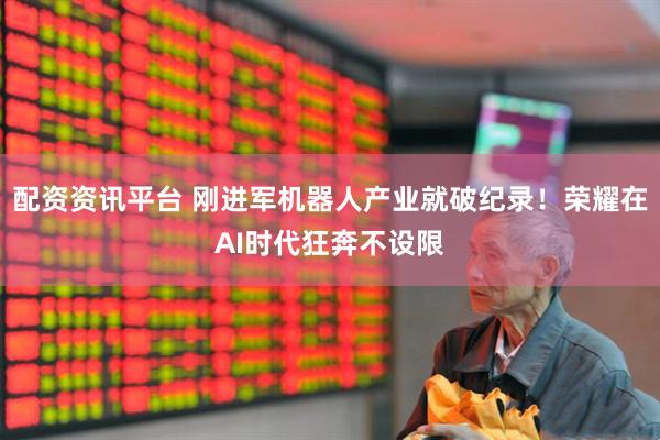 配资资讯平台 刚进军机器人产业就破纪录！荣耀在AI时代狂奔不设限