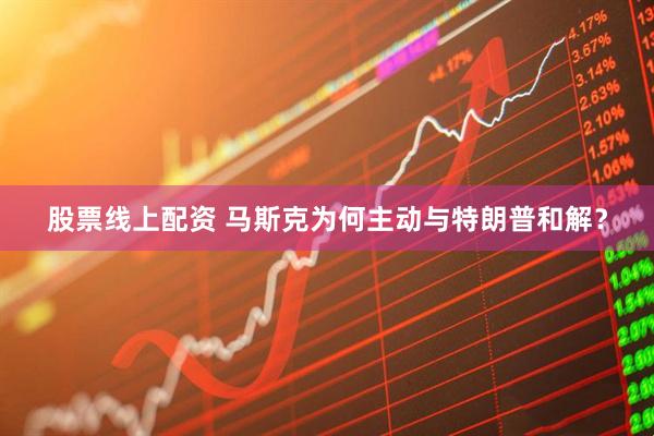 股票线上配资 马斯克为何主动与特朗普和解？