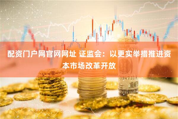 配资门户网官网网址 证监会：以更实举措推进资本市场改革开放