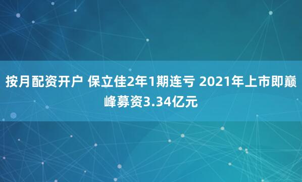 按月配资开户 保立佳2年1期连亏 2021年上市即巅峰募资3.34亿元