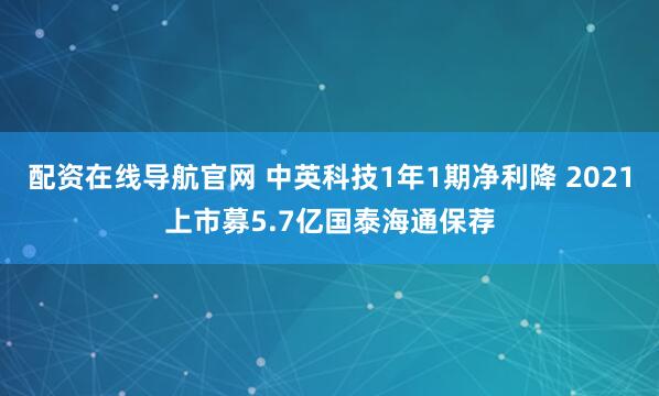 配资在线导航官网 中英科技1年1期净利降 2021上市募5.7亿国泰海通保荐