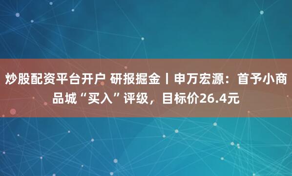 炒股配资平台开户 研报掘金丨申万宏源：首予小商品城“买入”评级，目标价26.4元
