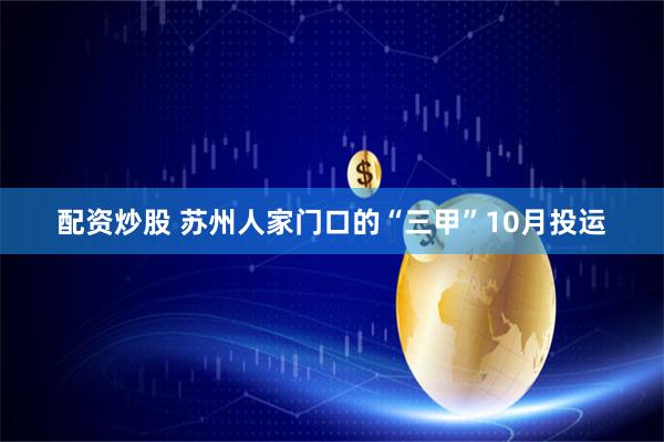 配资炒股 苏州人家门口的“三甲”10月投运