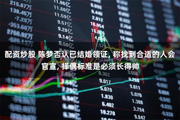 配资炒股 陈梦否认已结婚领证, 称找到合适的人会官宣, 择偶标准是必须长得帅