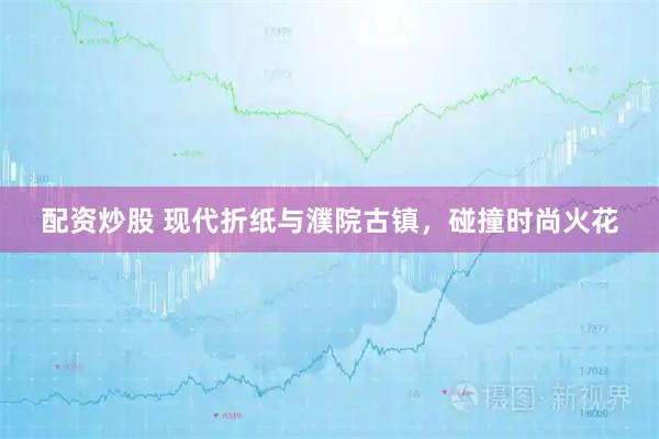 配资炒股 现代折纸与濮院古镇，碰撞时尚火花