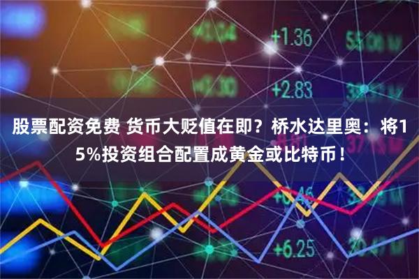 股票配资免费 货币大贬值在即？桥水达里奥：将15%投资组合配置成黄金或比特币！