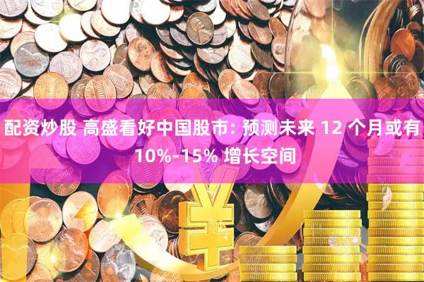 配资炒股 高盛看好中国股市: 预测未来 12 个月或有 10%-15% 增长空间