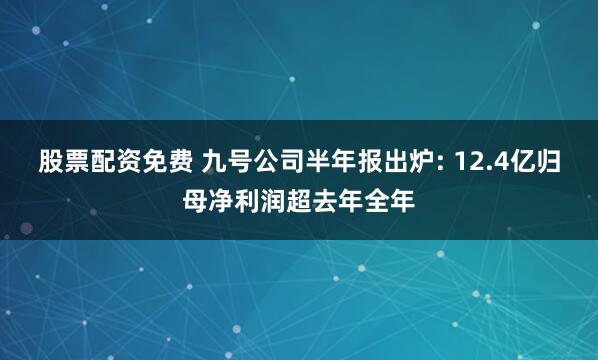 股票配资免费 九号公司半年报出炉: 12.4亿归母净利润超去年全年