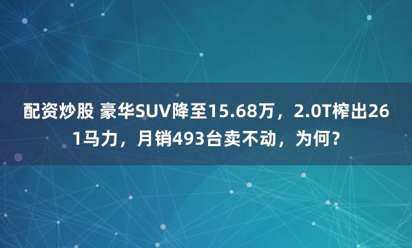 配资炒股 豪华SUV降至15.68万，2.0T榨出261马力，月销493台卖不动，为何？
