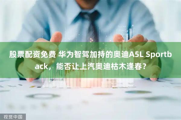 股票配资免费 华为智驾加持的奥迪A5L Sportback，能否让上汽奥迪枯木逢春？