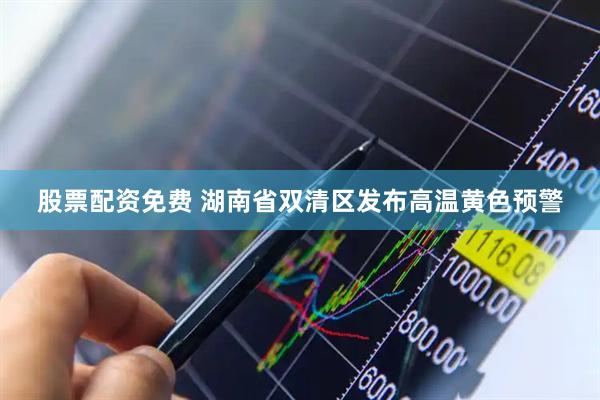 股票配资免费 湖南省双清区发布高温黄色预警
