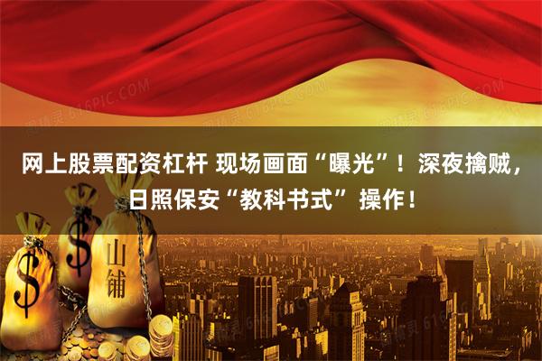 网上股票配资杠杆 现场画面“曝光”！深夜擒贼，日照保安“教科书式” 操作！