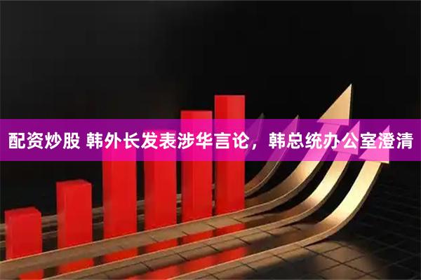 配资炒股 韩外长发表涉华言论，韩总统办公室澄清