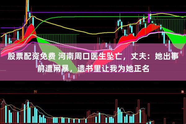股票配资免费 河南周口医生坠亡，丈夫：她出事前遭网暴，遗书里让我为她正名