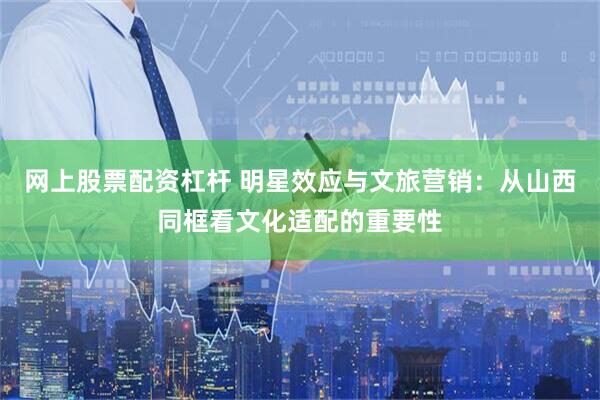 网上股票配资杠杆 明星效应与文旅营销：从山西同框看文化适配的重要性