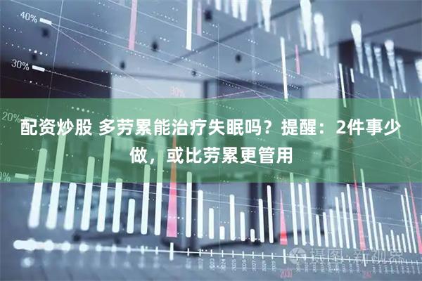 配资炒股 多劳累能治疗失眠吗？提醒：2件事少做，或比劳累更管用